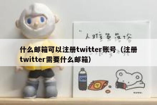什么邮箱可以注册twitter账号（注册twitter需要什么邮箱） 第1张