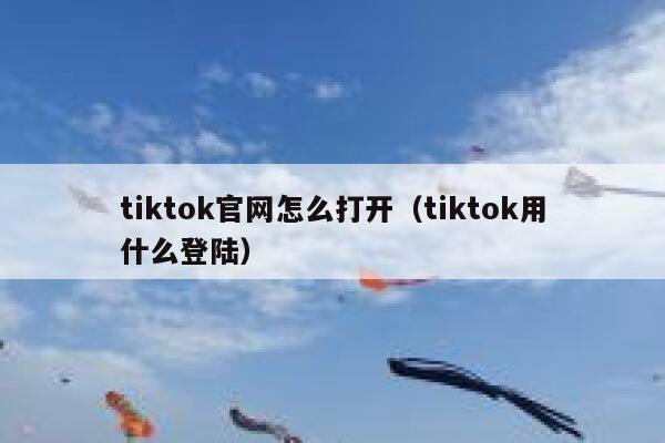tiktok官网怎么打开（tiktok用什么登陆） 第1张