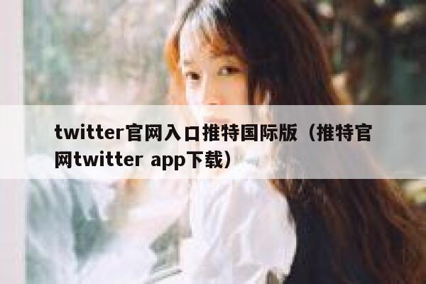 twitter官网入口推特国际版（推特官网twitter app下载） 第1张