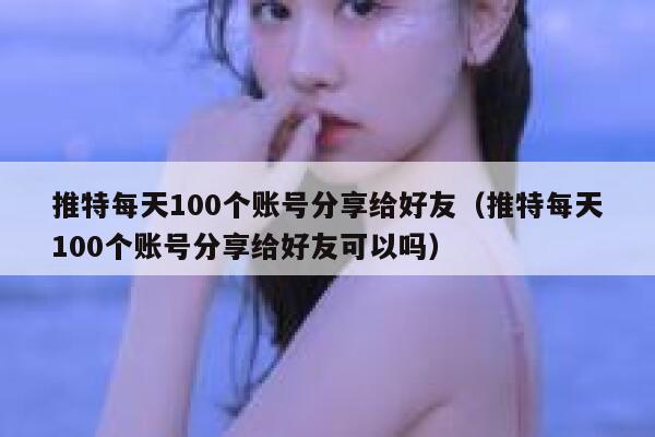 推特每天100个账号分享给好友（推特每天100个账号分享给好友可以吗） 第1张