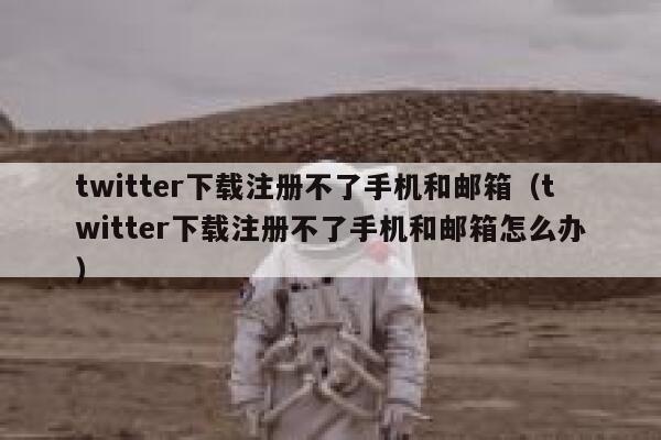 twitter下载注册不了手机和邮箱（twitter下载注册不了手机和邮箱怎么办） 第1张