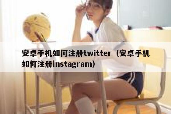 安卓手机如何注册twitter（安卓手机如何注册instagram） 第1张