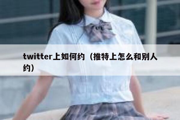 twitter上如何约（推特上怎么和别人约） 第1张