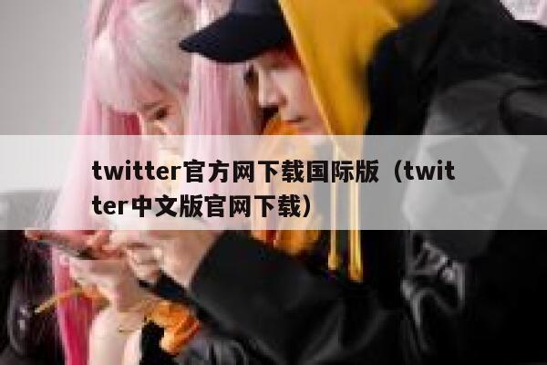 twitter官方网下载国际版（twitter中文版官网下载） 第1张