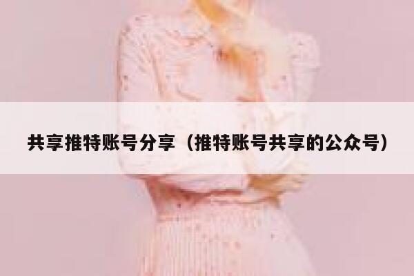 共享推特账号分享（推特账号共享的公众号） 第1张