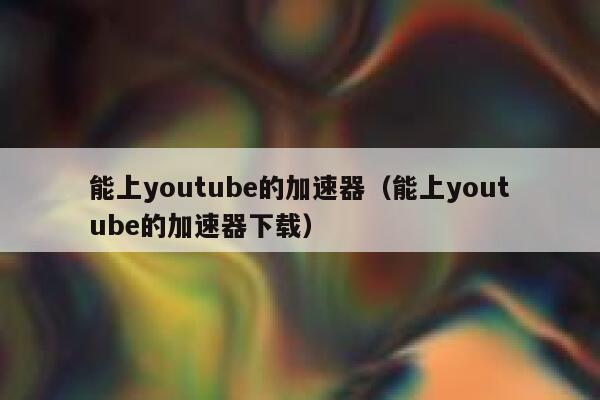 能上youtube的加速器（能上youtube的加速器下载） 第1张