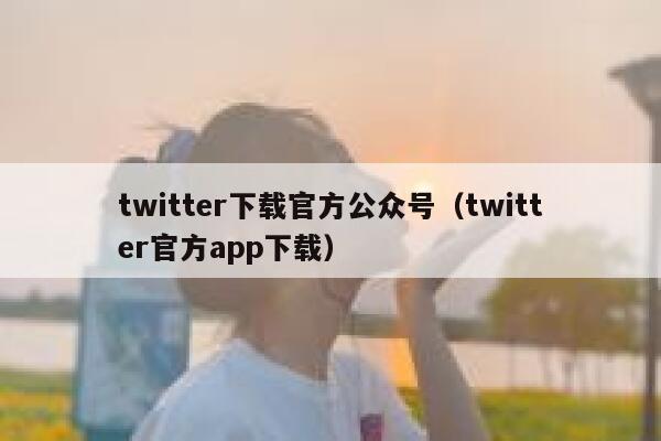 twitter下载官方公众号（twitter官方app下载） 第1张