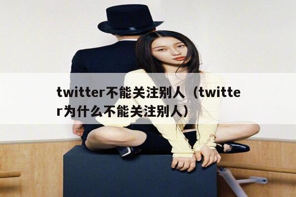 twitter不能关注别人（twitter为什么不能关注别人） 第1张