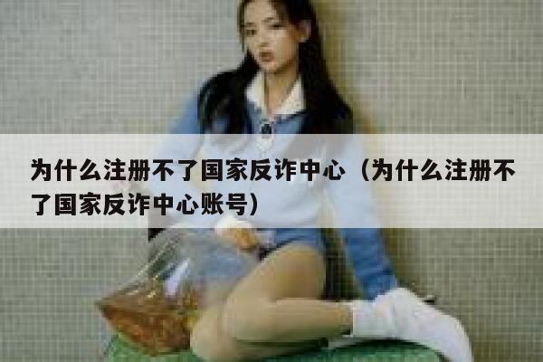 为什么注册不了国家反诈中心（为什么注册不了国家反诈中心账号） 第1张