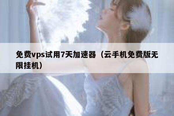 免费vps试用7天加速器（云手机免费版无限挂机） 第1张