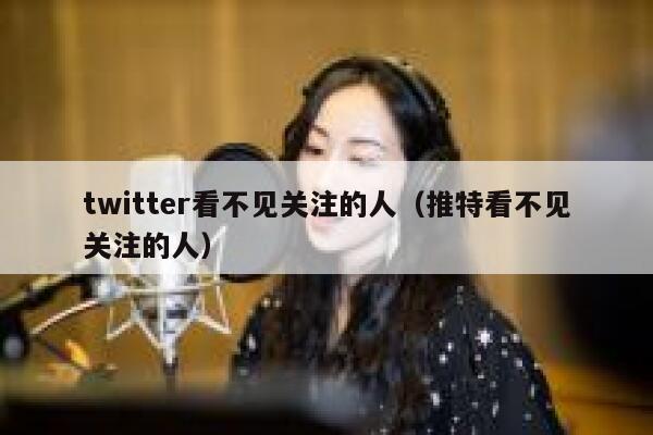 twitter看不见关注的人（推特看不见关注的人） 第1张