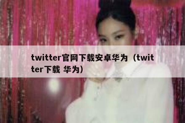 twitter官网下载安卓华为（twitter下载 华为） 第1张