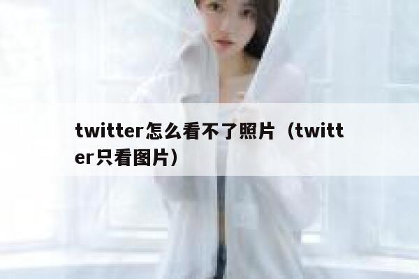 twitter怎么看不了照片（twitter只看图片） 第1张