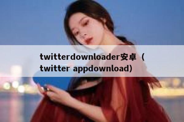twitterdownloader安卓（twitter appdownload） 第1张