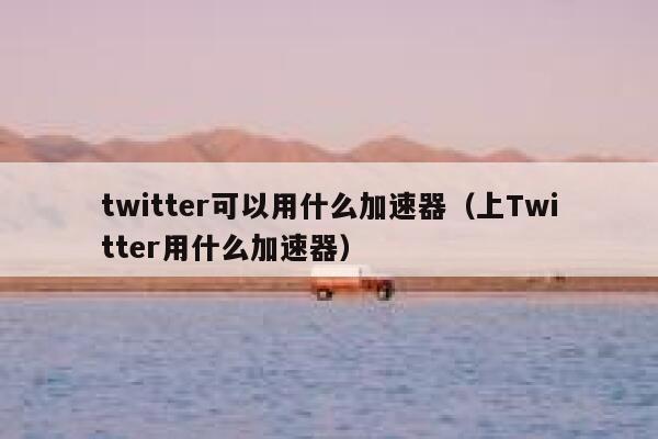 twitter可以用什么加速器（上Twitter用什么加速器） 第1张