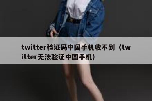 twitter验证码中国手机收不到（twitter无法验证中国手机） 第1张