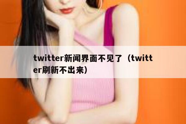 twitter新闻界面不见了（twitter刷新不出来） 第1张