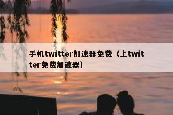 手机twitter加速器免费（上twitter免费加速器） 第1张