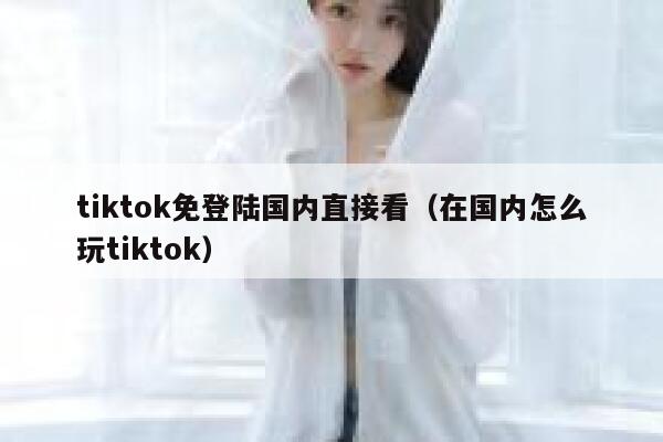 tiktok免登陆国内直接看（在国内怎么玩tiktok） 第1张