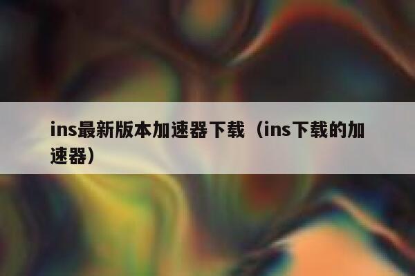 ins最新版本加速器下载（ins下载的加速器） 第1张