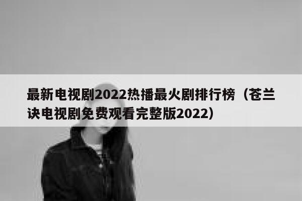 最新电视剧2022热播最火剧排行榜（苍兰诀电视剧免费观看完整版2022） 第1张