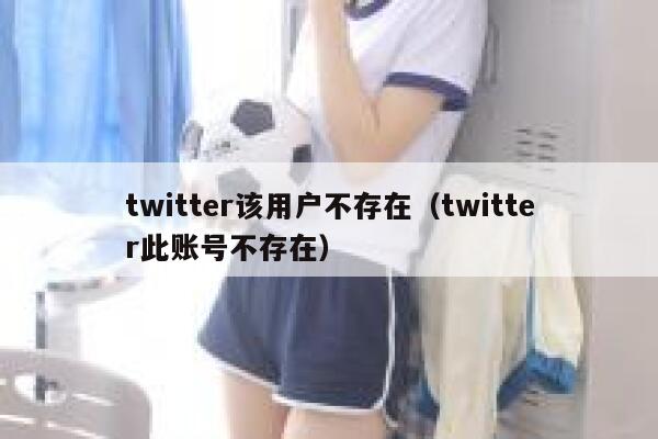 twitter该用户不存在（twitter此账号不存在） 第1张