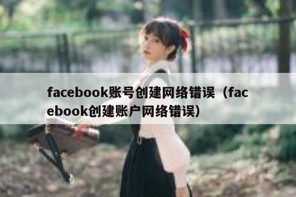 facebook账号创建网络错误（facebook创建账户网络错误） 第1张