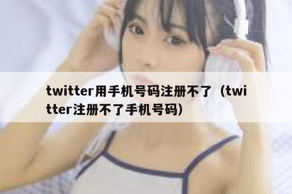 twitter用手机号码注册不了（twitter注册不了手机号码） 第1张