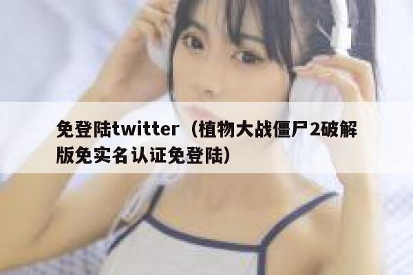 免登陆twitter（植物大战僵尸2破解版免实名认证免登陆） 第1张