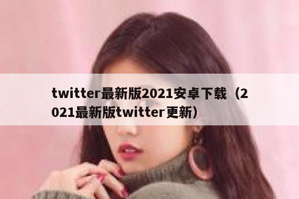 twitter最新版2021安卓下载（2021最新版twitter更新） 第1张