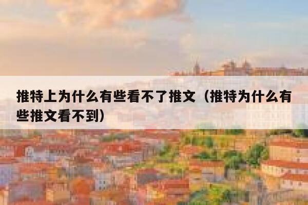推特上为什么有些看不了推文（推特为什么有些推文看不到） 第1张