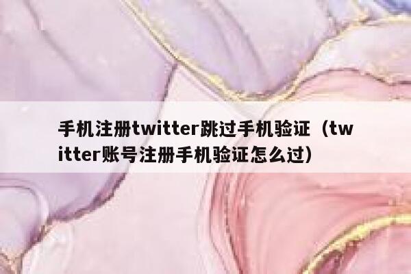 手机注册twitter跳过手机验证（twitter账号注册手机验证怎么过） 第1张