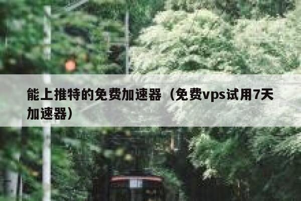 能上推特的免费加速器（免费vps试用7天加速器） 第1张