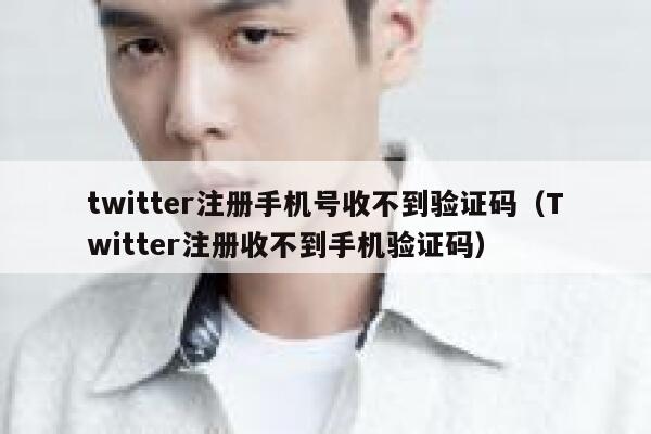 twitter注册手机号收不到验证码（Twitter注册收不到手机验证码） 第1张