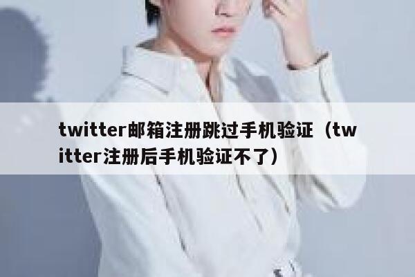 twitter邮箱注册跳过手机验证（twitter注册后手机验证不了） 第1张
