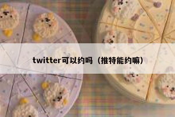 twitter可以约吗（推特能约嘛） 第1张