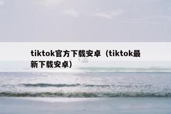 tiktok官方下载安卓（tiktok最新下载安卓） 第1张