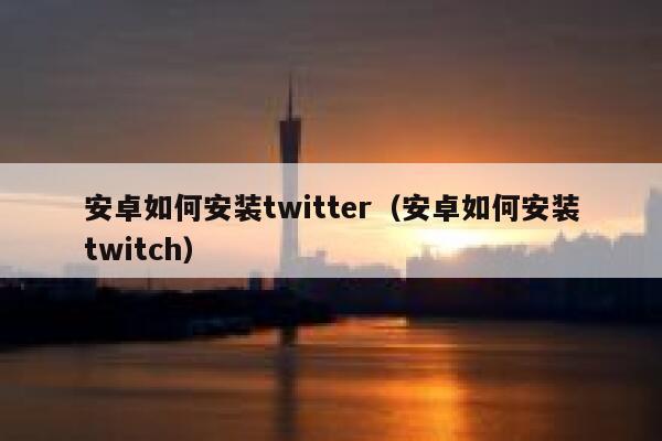 安卓如何安装twitter（安卓如何安装twitch） 第1张