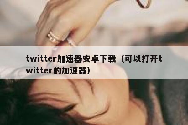twitter加速器安卓下载（可以打开twitter的加速器） 第1张