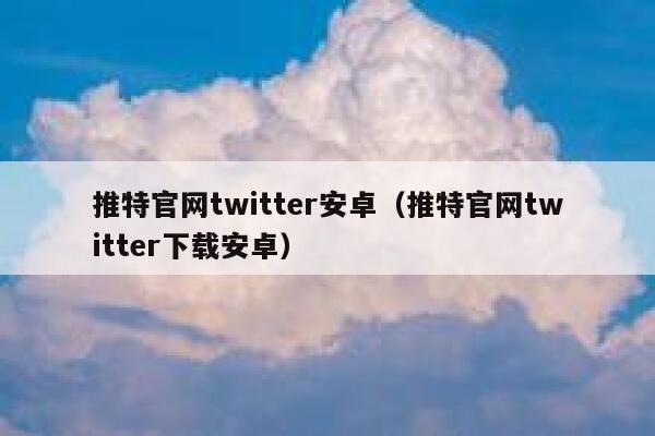 推特官网twitter安卓（推特官网twitter下载安卓） 第1张