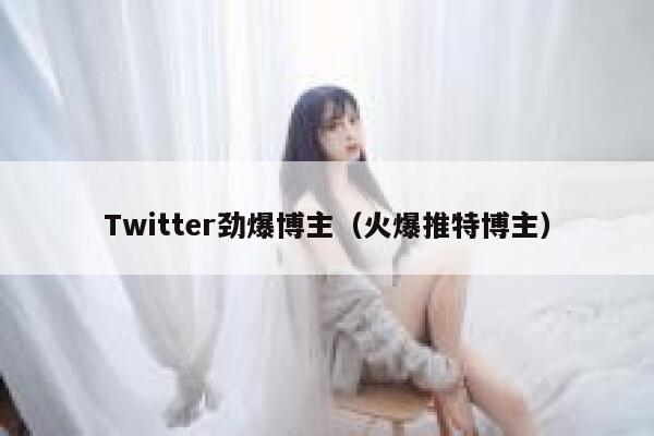 Twitter劲爆博主（火爆推特博主） 第1张