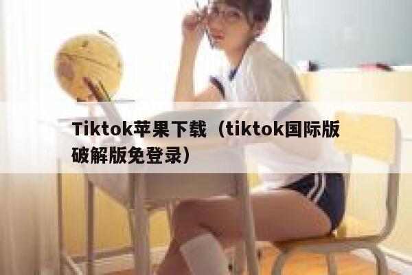 Tiktok苹果下载（tiktok国际版破解版免登录） 第1张