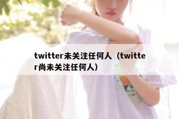 twitter未关注任何人（twitter尚未关注任何人） 第1张