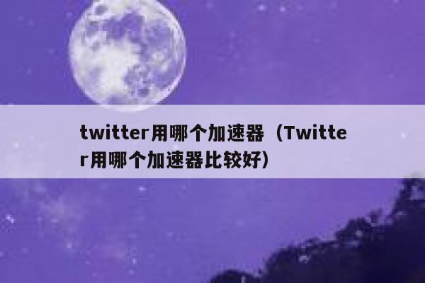 twitter用哪个加速器（Twitter用哪个加速器比较好） 第1张