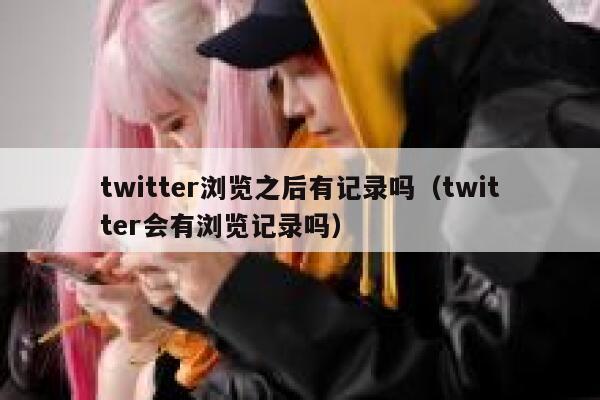 twitter浏览之后有记录吗（twitter会有浏览记录吗） 第1张