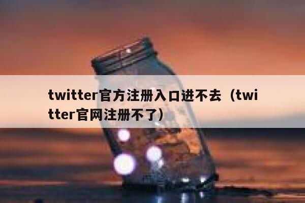 twitter官方注册入口进不去（twitter官网注册不了） 第1张