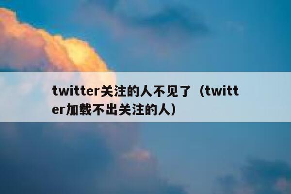 twitter关注的人不见了(twitter加载不出关注的人) 第1张 twitter关注的人不见了(twitter加载不出关注的人) 第1张