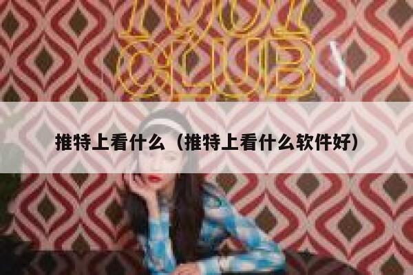 推特上看什么（推特上看什么软件好） 第1张