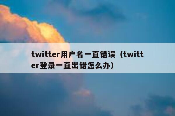 twitter用户名一直错误(twitter登录一直出错怎么办) 第1张 twitter用户名一直错误(twitter登录一直出错怎么办) 第1张