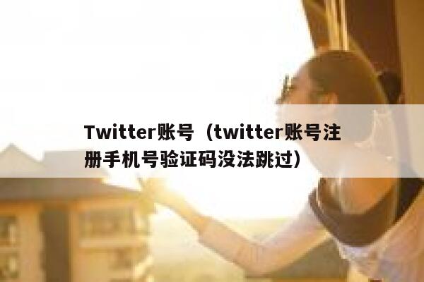 Twitter账号（twitter账号注册手机号验证码没法跳过） 第1张